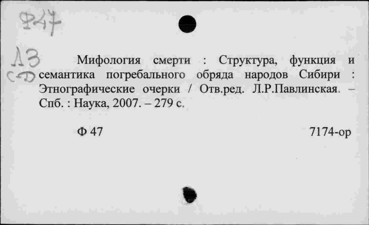 ﻿
Мифология смерти : Структура, функция и семантика погребального обряда народов Сибири : Этнографические очерки / Отв.ред. Л.Р.Павлинская -Спб. : Наука, 2007. - 279 с.
Ф 47
7174-ор